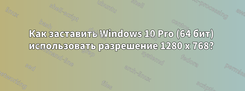 Как заставить Windows 10 Pro (64 бит) использовать разрешение 1280 x 768?