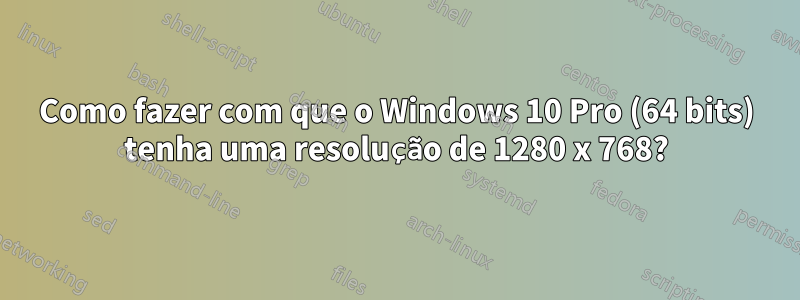 Como fazer com que o Windows 10 Pro (64 bits) tenha uma resolução de 1280 x 768?