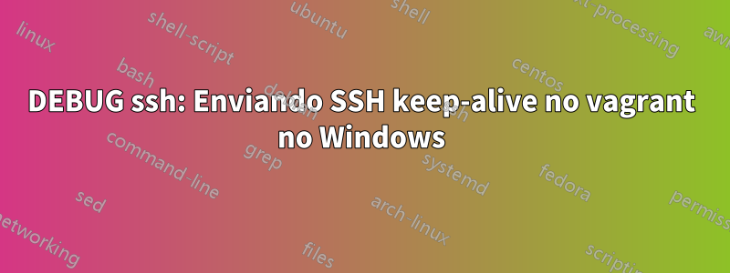 DEBUG ssh: Enviando SSH keep-alive no vagrant no Windows