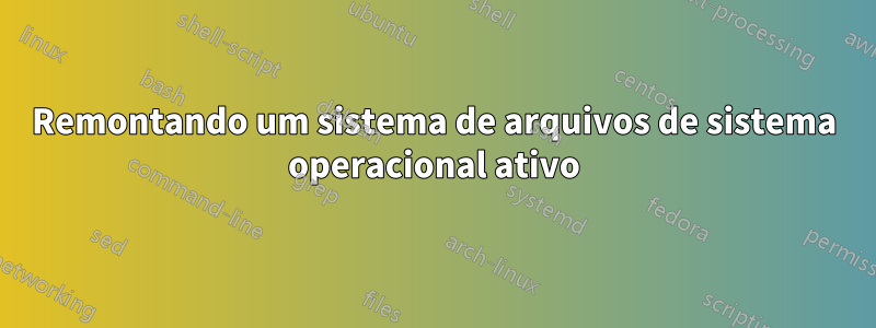 Remontando um sistema de arquivos de sistema operacional ativo