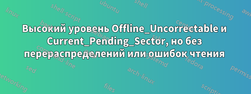 Высокий уровень Offline_Uncorrectable и Current_Pending_Sector, но без перераспределений или ошибок чтения