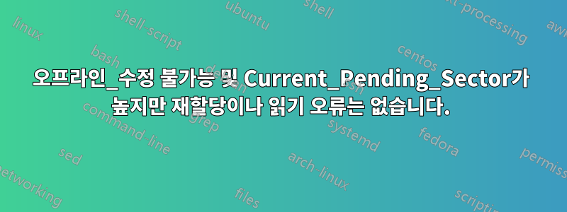 오프라인_수정 불가능 및 Current_Pending_Sector가 높지만 재할당이나 읽기 오류는 없습니다.