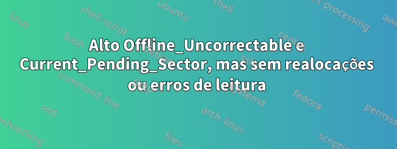 Alto Offline_Uncorrectable e Current_Pending_Sector, mas sem realocações ou erros de leitura