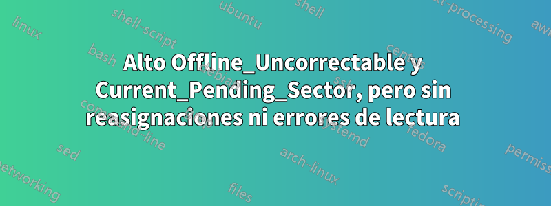 Alto Offline_Uncorrectable y Current_Pending_Sector, pero sin reasignaciones ni errores de lectura