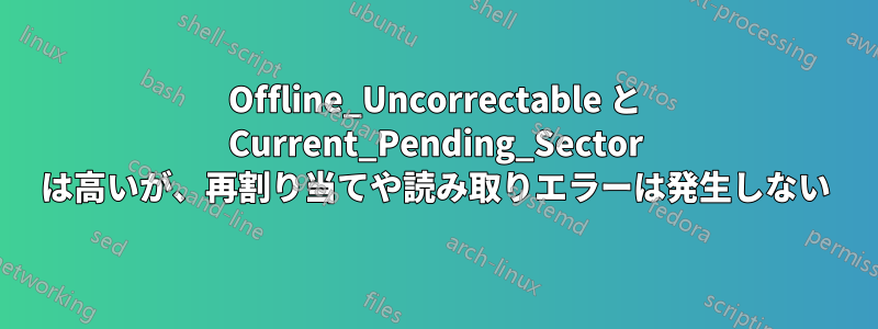 Offline_Uncorrectable と Current_Pending_Sector は高いが、再割り当てや読み取りエラーは発生しない