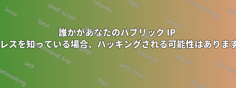 誰かがあなたのパブリック IP アドレスを知っている場合、ハッキングされる可能性はありますか?