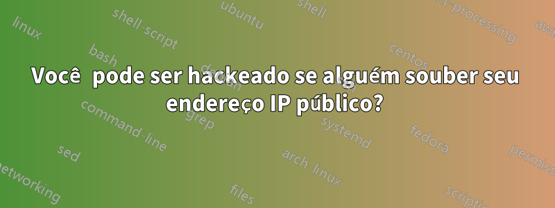 Você pode ser hackeado se alguém souber seu endereço IP público?