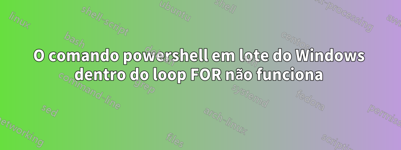 O comando powershell em lote do Windows dentro do loop FOR não funciona