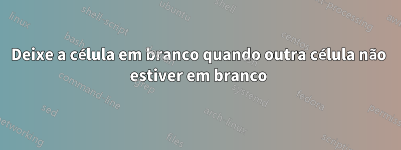 Deixe a célula em branco quando outra célula não estiver em branco