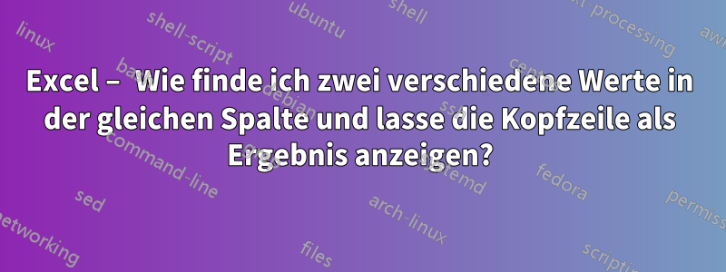 Excel – Wie finde ich zwei verschiedene Werte in der gleichen Spalte und lasse die Kopfzeile als Ergebnis anzeigen?