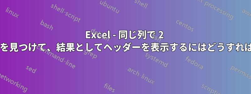 Excel - 同じ列で 2 つの異なる値を見つけて、結果としてヘッダーを表示するにはどうすればよいですか?