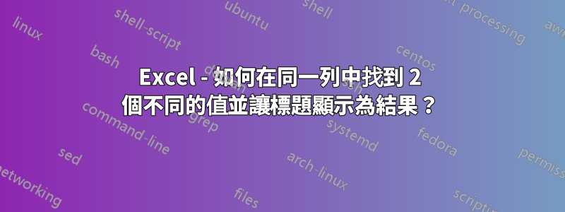 Excel - 如何在同一列中找到 2 個不同的值並讓標題顯示為結果？