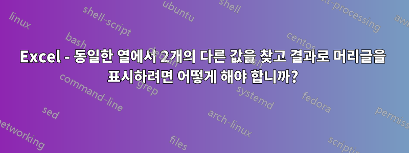 Excel - 동일한 열에서 2개의 다른 값을 찾고 결과로 머리글을 표시하려면 어떻게 해야 합니까?