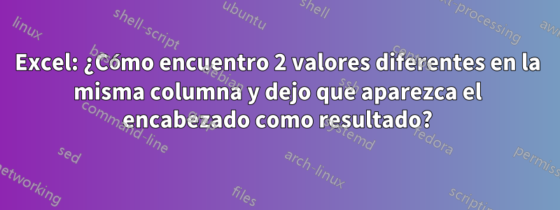 Excel: ¿Cómo encuentro 2 valores diferentes en la misma columna y dejo que aparezca el encabezado como resultado?