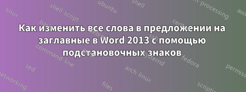 Как изменить все слова в предложении на заглавные в Word 2013 с помощью подстановочных знаков