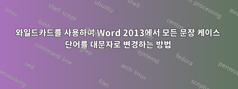 와일드카드를 사용하여 Word 2013에서 모든 문장 케이스 단어를 대문자로 변경하는 방법