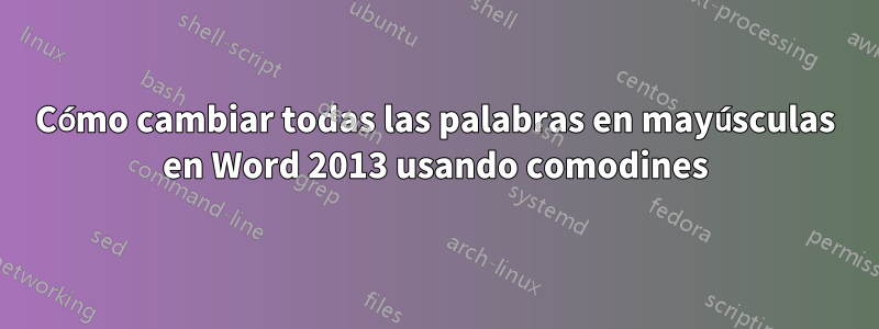 Cómo cambiar todas las palabras en mayúsculas en Word 2013 usando comodines