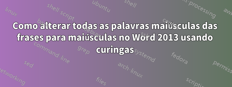 Como alterar todas as palavras maiúsculas das frases para maiúsculas no Word 2013 usando curingas