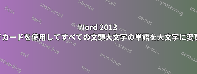 Word 2013 でワイルドカードを使用してすべての文頭大文字の単語を大文字に変更する方法