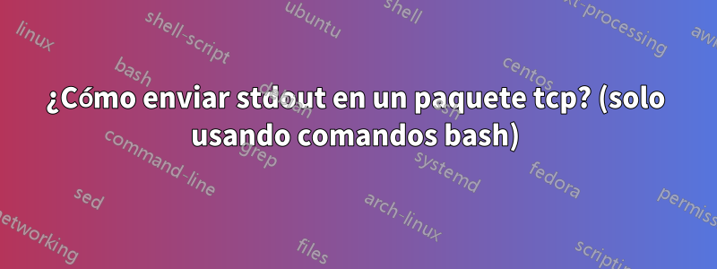 ¿Cómo enviar stdout en un paquete tcp? (solo usando comandos bash)