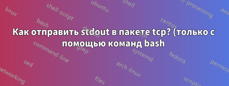 Как отправить stdout в пакете tcp? (только с помощью команд bash)
