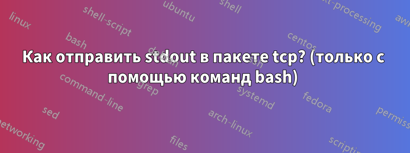 Как отправить stdout в пакете tcp? (только с помощью команд bash)