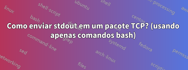 Como enviar stdout em um pacote TCP? (usando apenas comandos bash)