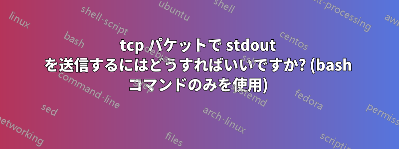 tcp パケットで stdout を送信するにはどうすればいいですか? (bash コマンドのみを使用)