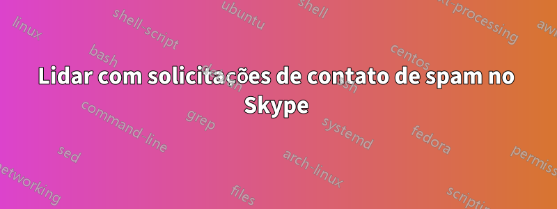 Lidar com solicitações de contato de spam no Skype