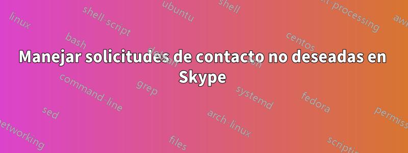 Manejar solicitudes de contacto no deseadas en Skype