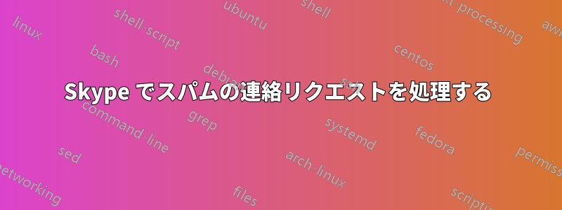 Skype でスパムの連絡リクエストを処理する