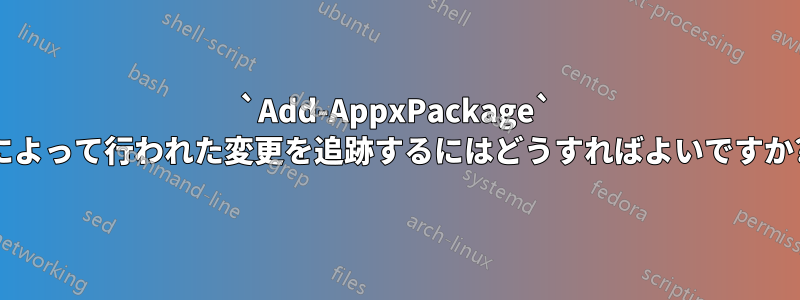 `Add-AppxPackage` によって行われた変更を追跡するにはどうすればよいですか?