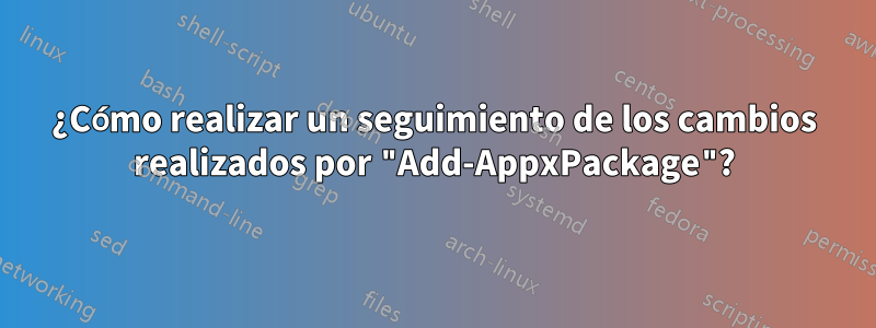 ¿Cómo realizar un seguimiento de los cambios realizados por "Add-AppxPackage"?