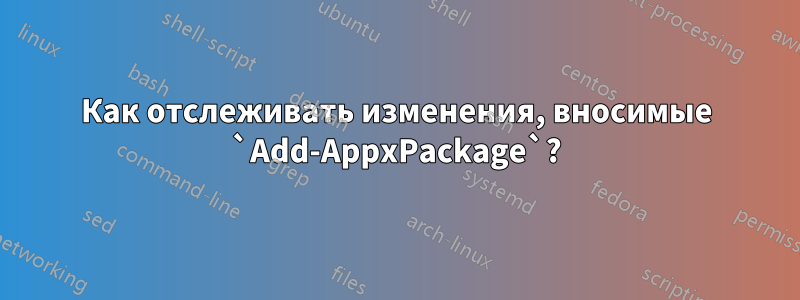 Как отслеживать изменения, вносимые `Add-AppxPackage`?