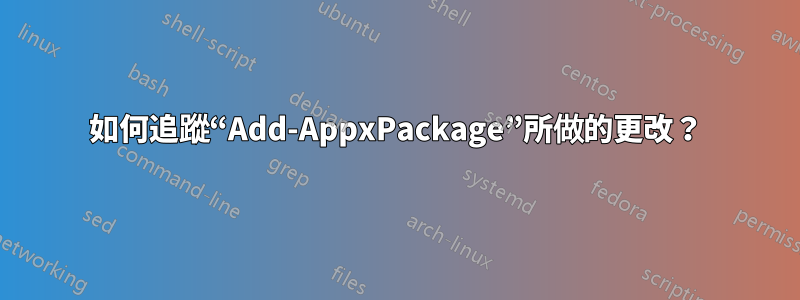 如何追蹤“Add-AppxPackage”所做的更改？