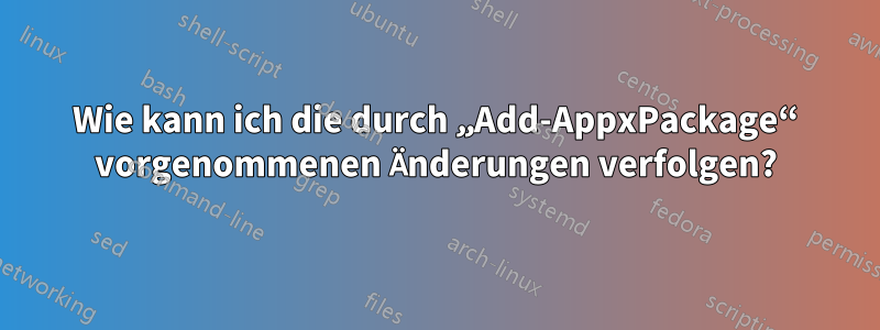 Wie kann ich die durch „Add-AppxPackage“ vorgenommenen Änderungen verfolgen?