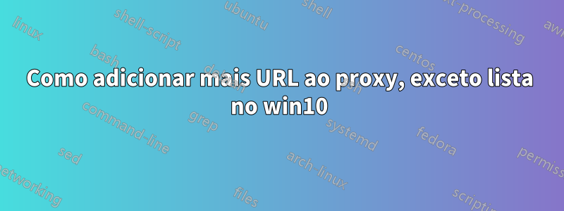 Como adicionar mais URL ao proxy, exceto lista no win10