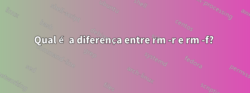 Qual é a diferença entre rm -r e rm -f?