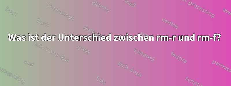 Was ist der Unterschied zwischen rm-r und rm-f?