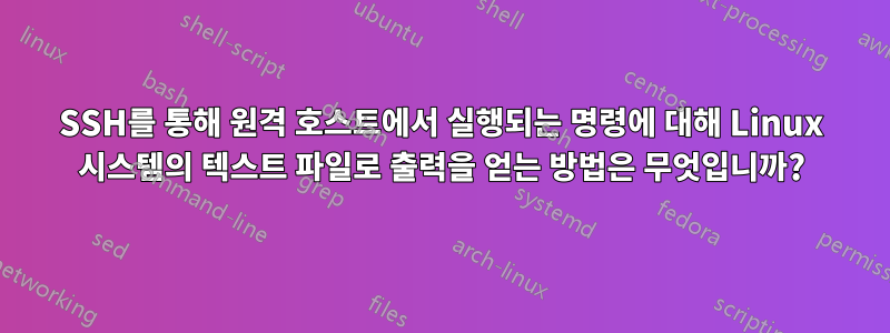 SSH를 통해 원격 호스트에서 실행되는 명령에 대해 Linux 시스템의 텍스트 파일로 출력을 얻는 방법은 무엇입니까?