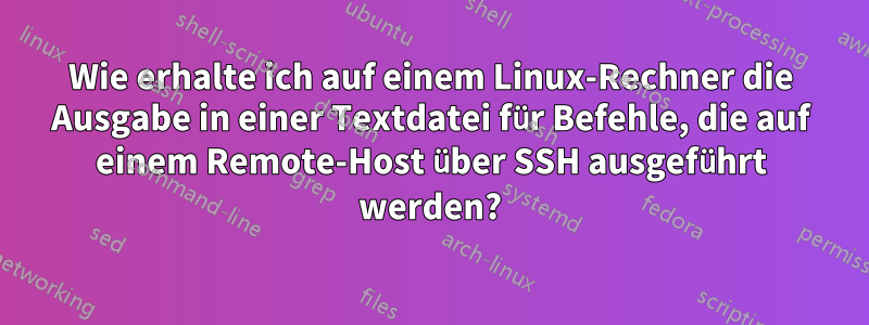 Wie erhalte ich auf einem Linux-Rechner die Ausgabe in einer Textdatei für Befehle, die auf einem Remote-Host über SSH ausgeführt werden?