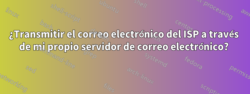 ¿Transmitir el correo electrónico del ISP a través de mi propio servidor de correo electrónico?