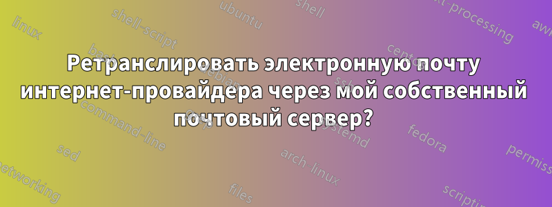 Ретранслировать электронную почту интернет-провайдера через мой собственный почтовый сервер?