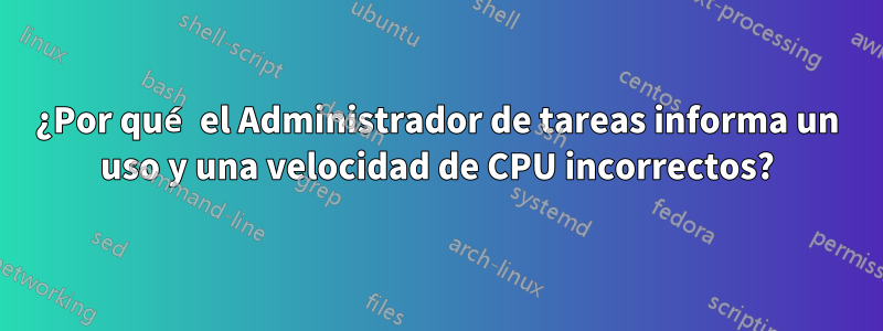 ¿Por qué el Administrador de tareas informa un uso y una velocidad de CPU incorrectos?