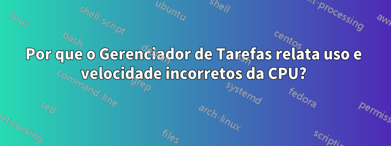 Por que o Gerenciador de Tarefas relata uso e velocidade incorretos da CPU?