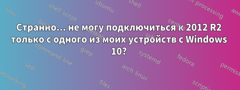 Странно... не могу подключиться к 2012 R2 только с одного из моих устройств с Windows 10?