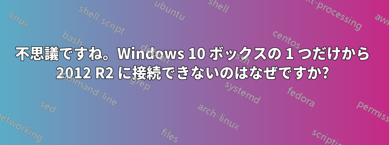 不思議ですね。Windows 10 ボックスの 1 つだけから 2012 R2 に接続できないのはなぜですか?