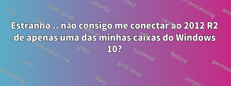 Estranho .. não consigo me conectar ao 2012 R2 de apenas uma das minhas caixas do Windows 10?