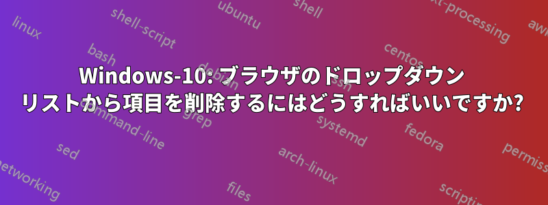 Windows-10: ブラウザのドロップダウン リストから項目を削除するにはどうすればいいですか?