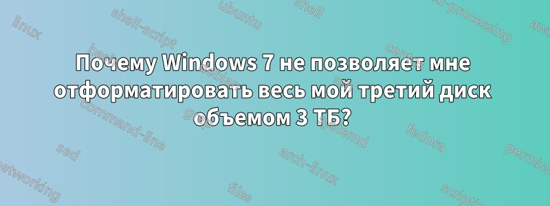 Почему Windows 7 не позволяет мне отформатировать весь мой третий диск объемом 3 ТБ?